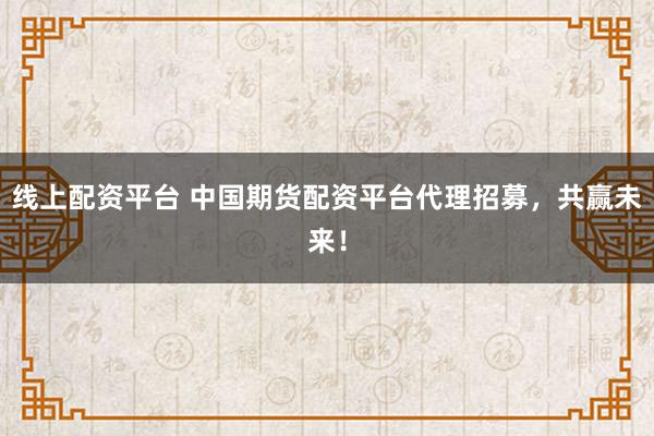 线上配资平台 中国期货配资平台代理招募，共赢未来！