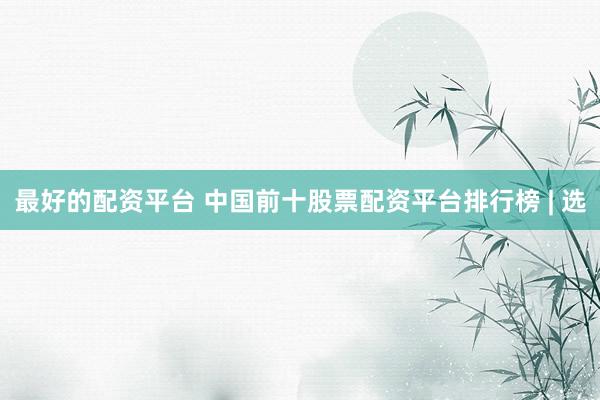 最好的配资平台 中国前十股票配资平台排行榜 | 选