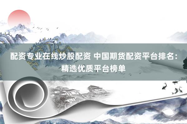配资专业在线炒股配资 中国期货配资平台排名：精选优质平台榜单