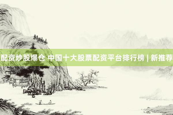 配资炒股爆仓 中国十大股票配资平台排行榜 | 新推荐