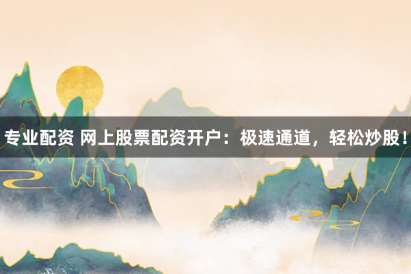 专业配资 网上股票配资开户：极速通道，轻松炒股！