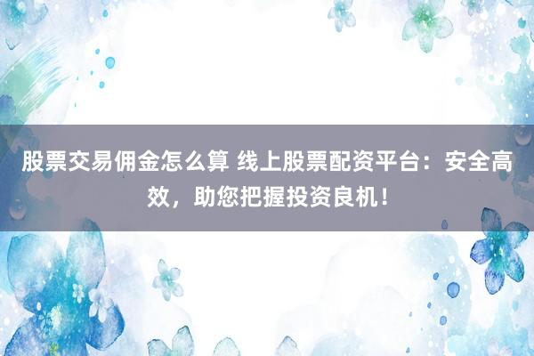 股票交易佣金怎么算 线上股票配资平台：安全高效，助您把握投资良机！