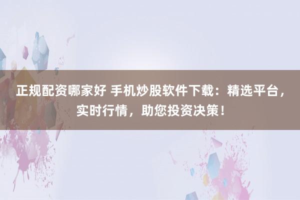正规配资哪家好 手机炒股软件下载：精选平台，实时行情，助您投资决策！