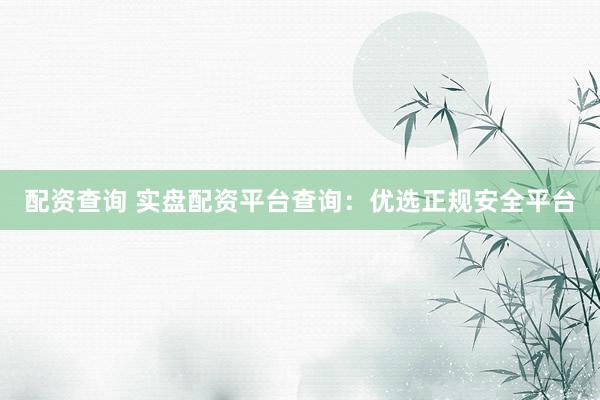 配资查询 实盘配资平台查询：优选正规安全平台