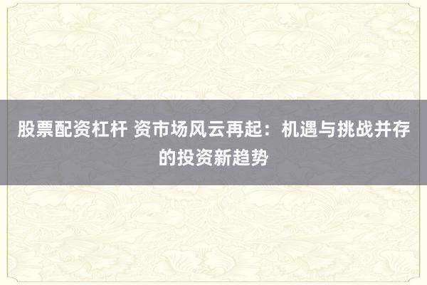 股票配资杠杆 资市场风云再起：机遇与挑战并存的投资新趋势
