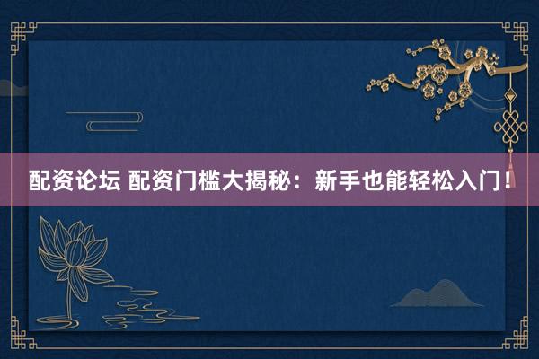 配资论坛 配资门槛大揭秘：新手也能轻松入门！