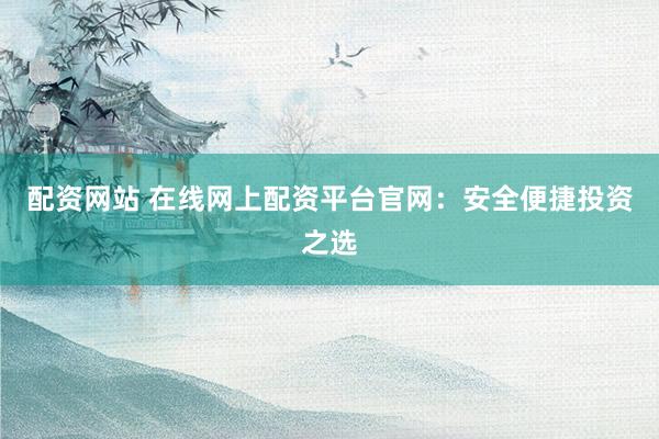 配资网站 在线网上配资平台官网：安全便捷投资之选