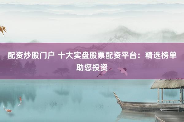 配资炒股门户 十大实盘股票配资平台：精选榜单助您投资