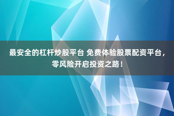 最安全的杠杆炒股平台 免费体验股票配资平台，零风险开启投资之路！