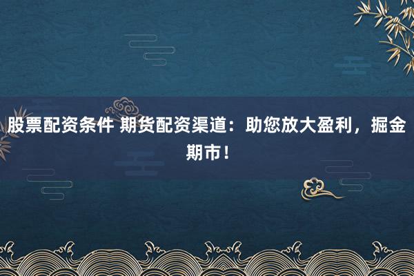 股票配资条件 期货配资渠道：助您放大盈利，掘金期市！