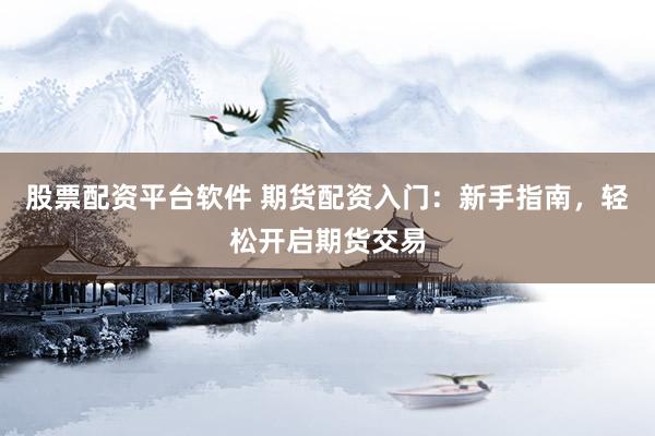 股票配资平台软件 期货配资入门：新手指南，轻松开启期货交易