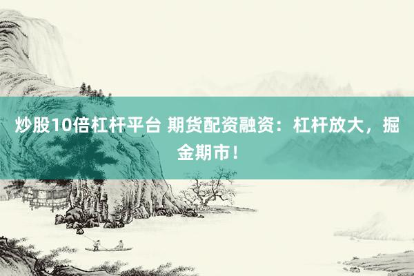 炒股10倍杠杆平台 期货配资融资：杠杆放大，掘金期市！