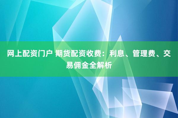 网上配资门户 期货配资收费：利息、管理费、交易佣金全解析