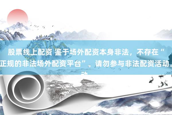 股票线上配资 鉴于场外配资本身非法，不存在“正规的非法场外配资平台”。请勿参与非法配资活动。