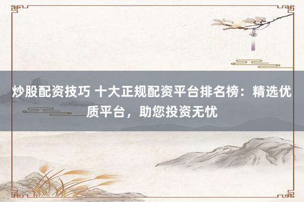 炒股配资技巧 十大正规配资平台排名榜：精选优质平台，助您投资无忧