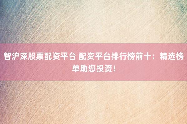 智沪深股票配资平台 配资平台排行榜前十：精选榜单助您投资！