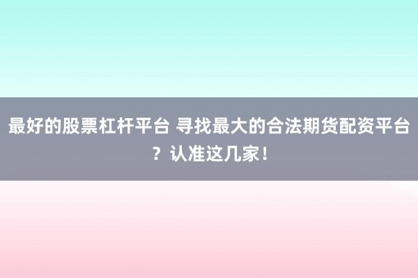 最好的股票杠杆平台 寻找最大的合法期货配资平台？认准这几家！