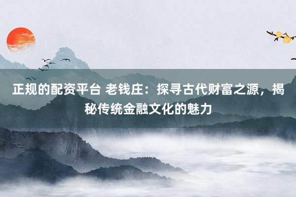 正规的配资平台 老钱庄：探寻古代财富之源，揭秘传统金融文化的魅力
