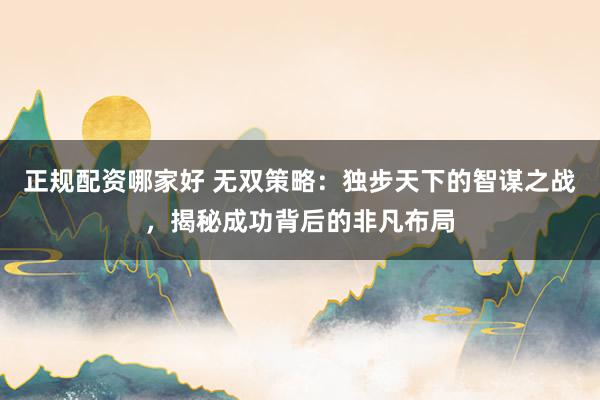 正规配资哪家好 无双策略：独步天下的智谋之战，揭秘成功背后的非凡布局