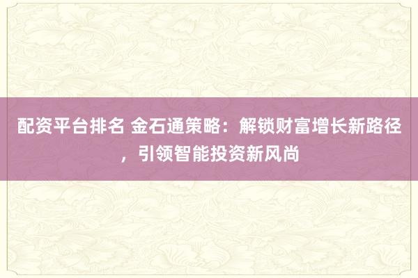 配资平台排名 金石通策略：解锁财富增长新路径，引领智能投资新风尚