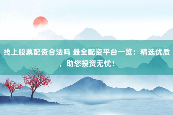 线上股票配资合法吗 最全配资平台一览：精选优质，助您投资无忧！