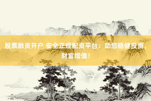 股票融资开户 安全正规配资平台：助您稳健投资，财富增值！