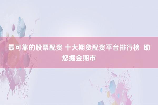 最可靠的股票配资 十大期货配资平台排行榜  助您掘金期市