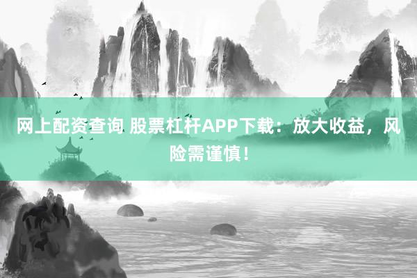 网上配资查询 股票杠杆APP下载：放大收益，风险需谨慎！