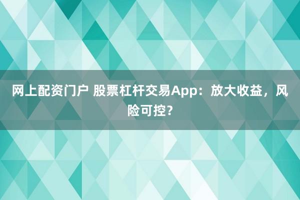 网上配资门户 股票杠杆交易App：放大收益，风险可控？