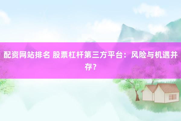 配资网站排名 股票杠杆第三方平台：风险与机遇并存？