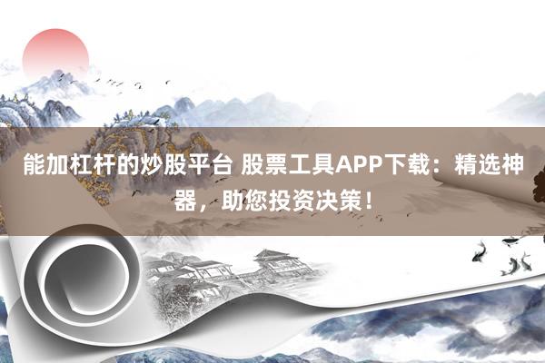 能加杠杆的炒股平台 股票工具APP下载：精选神器，助您投资决策！