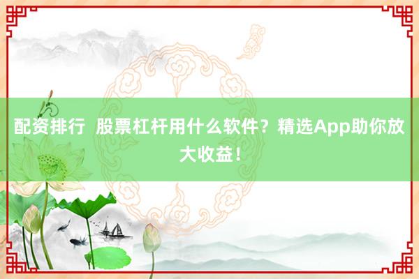 配资排行  股票杠杆用什么软件？精选App助你放大收益！