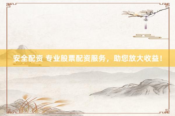 安全配资 专业股票配资服务，助您放大收益！
