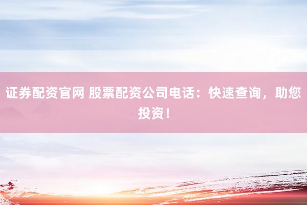 证券配资官网 股票配资公司电话：快速查询，助您投资！