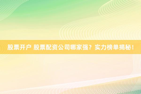 股票开户 股票配资公司哪家强？实力榜单揭秘！