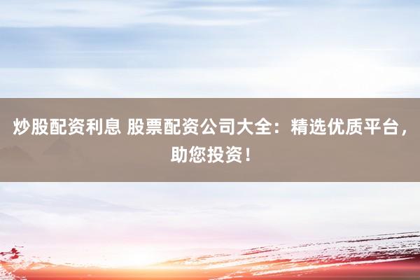 炒股配资利息 股票配资公司大全：精选优质平台，助您投资！