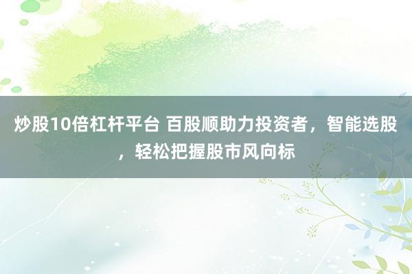炒股10倍杠杆平台 百股顺助力投资者，智能选股，轻松把握股市风向标