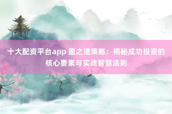 十大配资平台app 盈之道策略：揭秘成功投资的核心要素与实战智慧法则