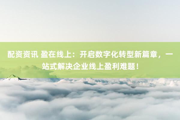 配资资讯 盈在线上：开启数字化转型新篇章，一站式解决企业线上盈利难题！