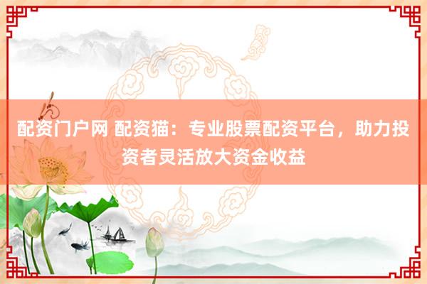 配资门户网 配资猫：专业股票配资平台，助力投资者灵活放大资金收益