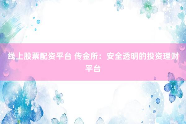 线上股票配资平台 传金所：安全透明的投资理财平台