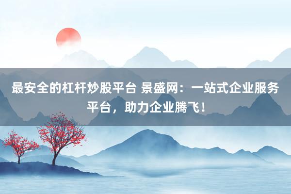 最安全的杠杆炒股平台 景盛网：一站式企业服务平台，助力企业腾飞！