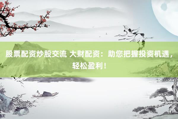 股票配资炒股交流 大财配资：助您把握投资机遇，轻松盈利！