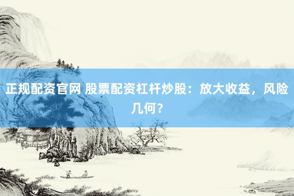正规配资官网 股票配资杠杆炒股：放大收益，风险几何？