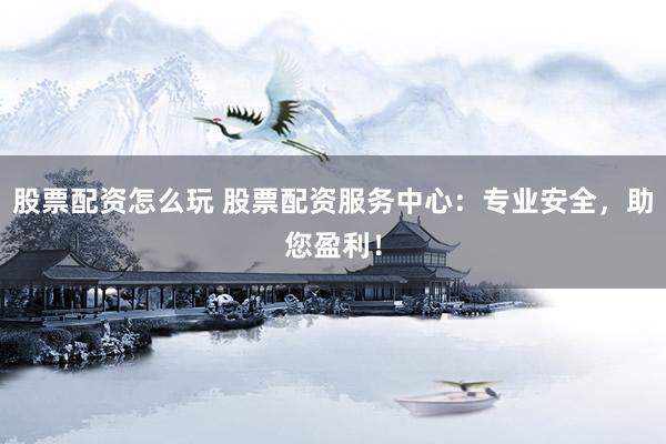 股票配资怎么玩 股票配资服务中心：专业安全，助您盈利！