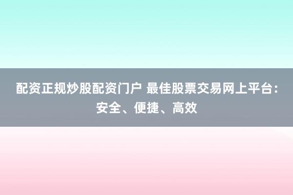 配资正规炒股配资门户 最佳股票交易网上平台：安全、便捷、高效