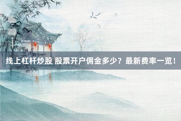 线上杠杆炒股 股票开户佣金多少？最新费率一览！