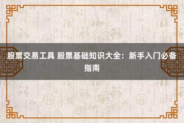 股票交易工具 股票基础知识大全：新手入门必备指南