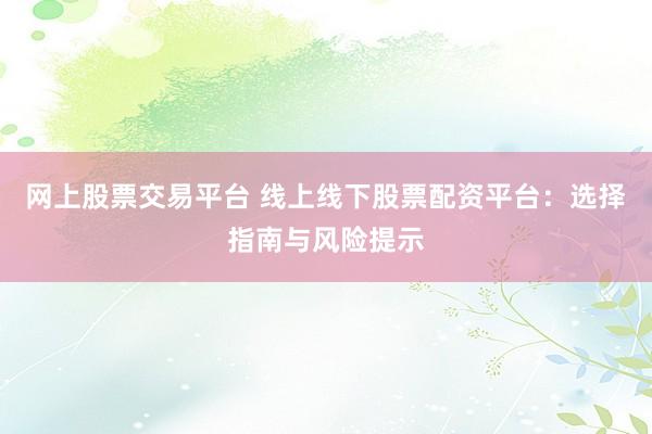 网上股票交易平台 线上线下股票配资平台：选择指南与风险提示