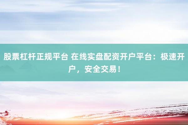 股票杠杆正规平台 在线实盘配资开户平台：极速开户，安全交易！